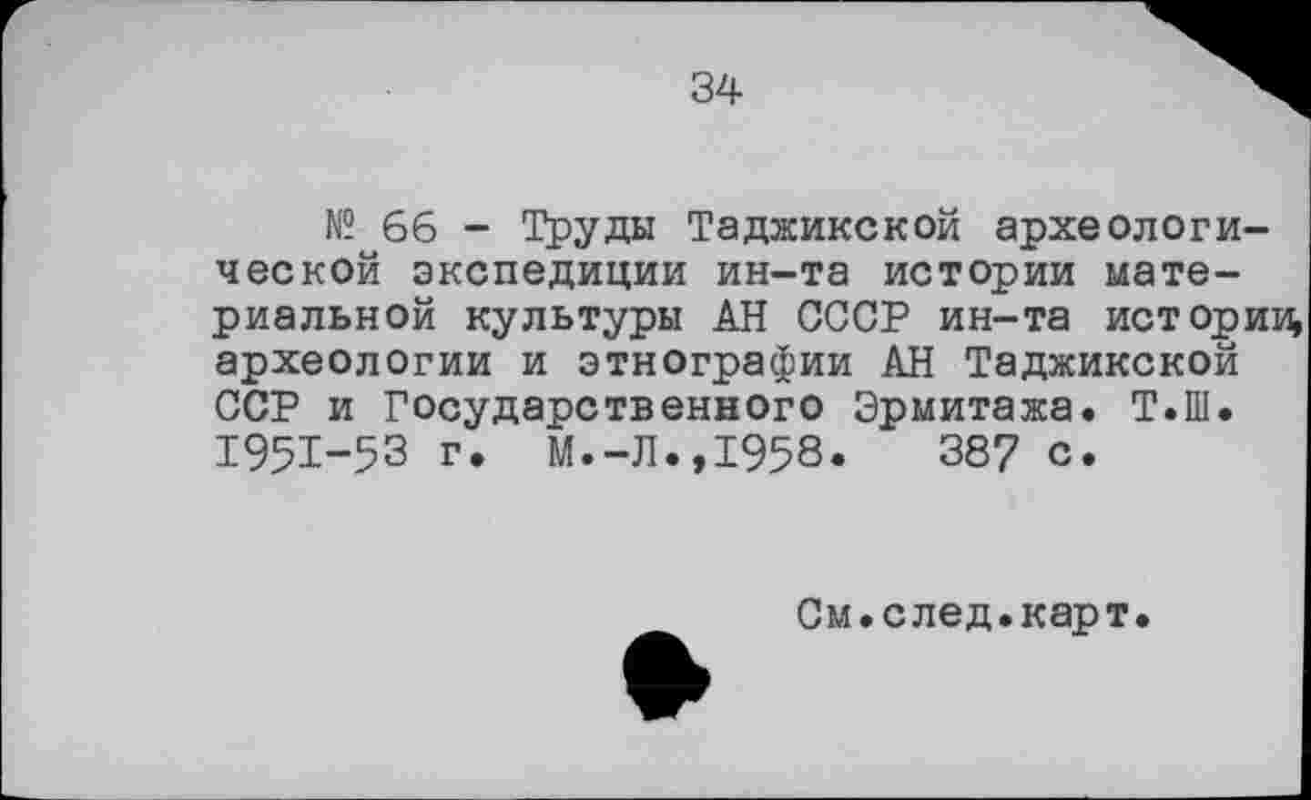 ﻿34
№ 66 - Труды Таджикской археологической экспедиции ин-та истории материальной культуры АН СССР ин-та истории археологии и этнографии АН Таджикской ССР и Государственного Эрмитажа. Т.Ш. 1951-53 г. М.-Л.,1958.	387 с.
См.след.карт.